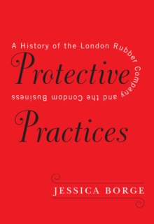 Protective Practices : A History of the London Rubber Company and the Condom Business