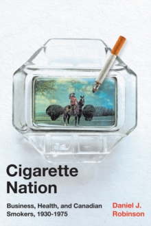 Cigarette Nation : Business, Health, and Canadian Smokers, 1930-1975