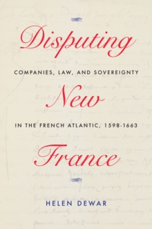 Disputing New France : Companies, Law, and Sovereignty in the French Atlantic, 1598-1663