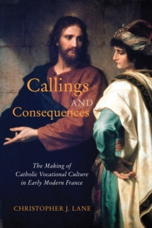 Callings and Consequences : The Making of Catholic Vocational Culture in Early Modern France