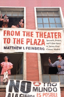 From the Theater to the Plaza : Spectacle, Protest, and Urban Space in Twenty-First-Century Madrid