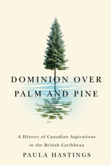 Dominion over Palm and Pine : A History of Canadian Aspirations in the British Caribbean