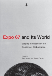 Expo 67 and Its World : Staging the Nation in the Crucible of Globalization