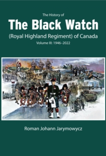 The History of the Black Watch (Royal Highland Regiment) of Canada: Volume 3, 1946-2022 : Volume 3: 1946-2022