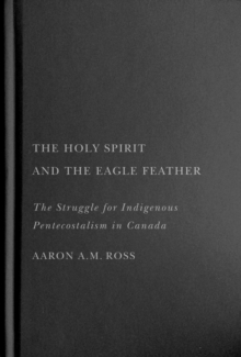The Holy Spirit and the Eagle Feather : The Struggle for Indigenous Pentecostalism in Canada