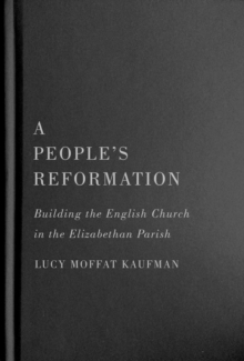 A People's Reformation : Building the English Church in the Elizabethan Parish