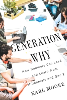 Generation Why : How Boomers Can Lead and Learn from Millennials and Gen Z