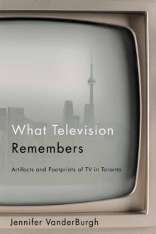 What Television Remembers : Artifacts and Footprints of TV in Toronto