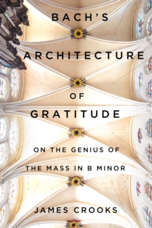 Bach's Architecture of Gratitude : On the Genius of the Mass in B Minor