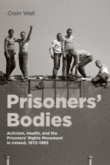 Prisoners' Bodies : Activism, Health, and the Prisoners' Rights Movement in Ireland, 1972-1985