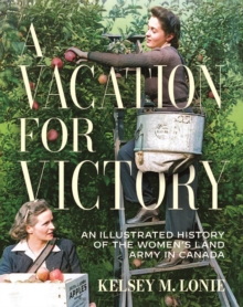 A Vacation for Victory : An Illustrated History of the Women's Land Army in Canada