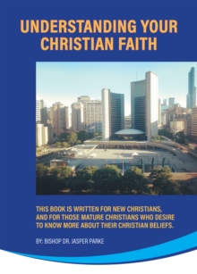 Understanding Your Christian Faith: This Book is Written for New Christians, and for Those Mature Christians who Desire to Know More About Their Christian Beliefs.