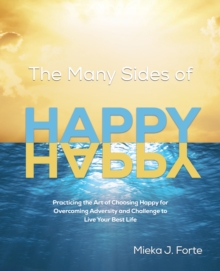 Many Sides of Happy: Practicing the Art of Choosing Happy for Overcoming Adversity and Challenge to Live Your Best Life