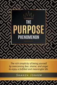 Purpose Phenomenon: The rich simplicity of being yourself by overcoming fear, shame, and anger to enjoy a fulfilled and meaningful life.