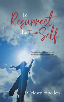 To Resurrect the True Self: The Spiritual Journey Inward to Awaken the Dormant Inner Self