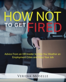 How Not to Get Fired: Advice From an HR Insider to Help You Weather an Employment Crisis and Keep Your Job