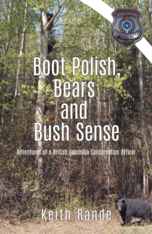 Boot Polish, Bears and Bush Sense : Adventures of a British Columbia Conservation Officer