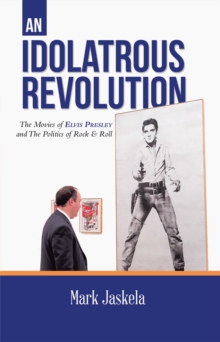 Idolatrous Revolution: The Movies of Elvis Presley and The Politics of Rock & Roll