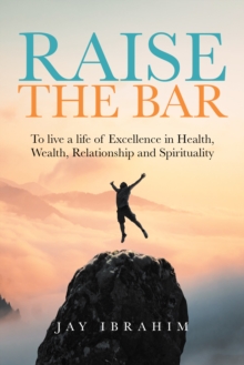 Raise the Bar: To Live a Life of Excellence in Health, Wealth, Relationship and Spirituality