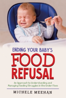 Ending Your Baby's Food Refusal: An Approach to Understanding and Managing Feeding Struggles in the Under Fives