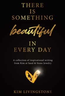 There Is Something Beautiful in Every Day: A Collection of Inspirational Writing From Kim at Sand & Stone Jewelry