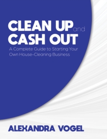 Clean Up and Cash Out: A Complete Guide to Starting Your Own House-Cleaning Business