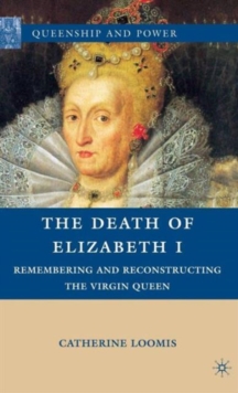 The Death of Elizabeth I : Remembering and Reconstructing the Virgin Queen, Hardback Book The Death of Elizabeth I : Remembering and Reconstructing the Virgin Queen, Hardback Book