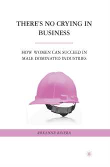 There's No Crying in Business : How Women Can Succeed in Male-Dominated Industries