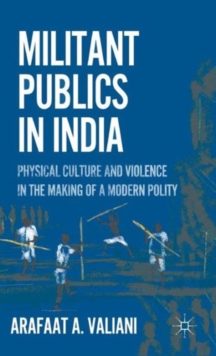 Militant Publics in India : Physical Culture and Violence in the Making of a Modern Polity, Hardback Book Militant Publics in India : Physical Culture and Violence in the Making of a Modern Polity, Hardback Book