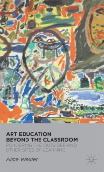 Art Education Beyond the Classroom : Pondering the Outsider and Other Sites of Learning, Hardback Book Art Education Beyond the Classroom : Pondering the Outsider and Other Sites of Learning, Hardback Book
