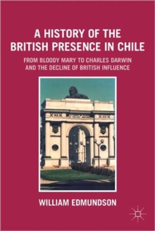 A History of the British Presence in Chile : From Bloody Mary to Charles Darwin and the Decline of British Influence, Paperback / softback Book A History of the British Presence in Chile : From Bloody Mary to Charles Darwin and the Decline of British Influence, Paperback / softback Book