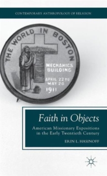 Faith in Objects : American Missionary Expositions in the Early Twentieth Century, Hardback Book Faith in Objects : American Missionary Expositions in the Early Twentieth Century, Hardback Book
