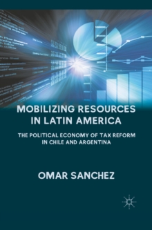 Mobilizing Resources in Latin America : The Political Economy of Tax Reform in Chile and Argentina