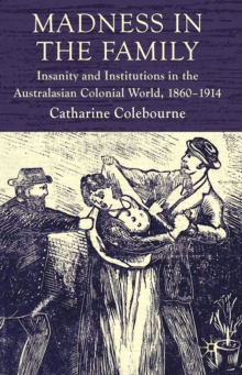 Madness in the Family : Insanity and Institutions in the Australasian Colonial World, 1860-1914