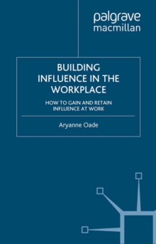 Building Influence in the Workplace : How to Gain and Retain Influence at Work