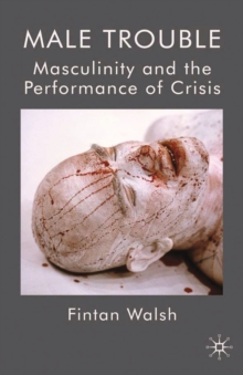 Male Trouble : Masculinity and the Performance of Crisis