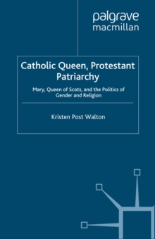 Catholic Queen, Protestant Patriarchy : Mary Queen of Scots and the Politics of Gender and Religion