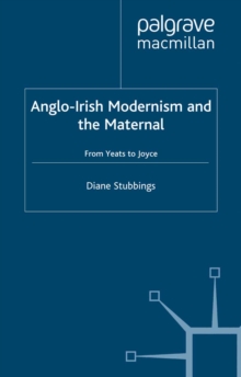 Anglo-Irish Modernism and the Maternal : From Yeats to Joyce