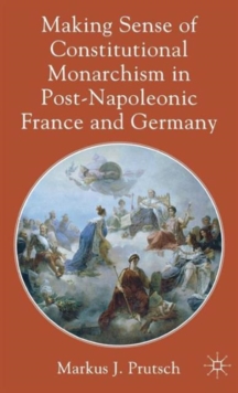 Making Sense of Constitutional Monarchism in Post-Napoleonic France and Germany, Hardback Book Making Sense of Constitutional Monarchism in Post-Napoleonic France and Germany, Hardback Book