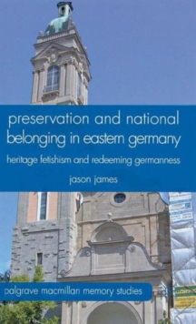 Preservation and National Belonging in Eastern Germany : Heritage Fetishism and Redeeming Germanness, Hardback Book Preservation and National Belonging in Eastern Germany : Heritage Fetishism and Redeeming Germanness, Hardback Book