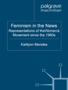 Feminism in the News : Representations of the Women's Movement Since the 1960s