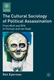 The Cultural Sociology of Political Assassination : From MLK and RFK to Fortuyn and Van Gogh