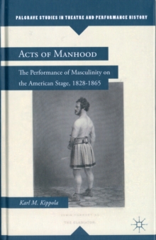 Acts of Manhood : The Performance of Masculinity on the American Stage, 1828-1865, Hardback Book Acts of Manhood : The Performance of Masculinity on the American Stage, 1828-1865, Hardback Book