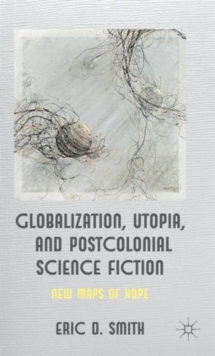 Globalization, Utopia and Postcolonial Science Fiction : New Maps of Hope, Hardback Book Globalization, Utopia and Postcolonial Science Fiction : New Maps of Hope, Hardback Book
