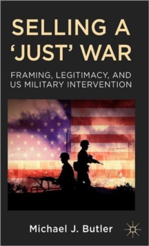 Selling a 'Just' War : Framing, Legitimacy, and US Military Intervention, Hardback Book Selling a 'Just' War : Framing, Legitimacy, and US Military Intervention, Hardback Book