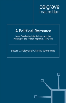 A Political Romance : Leon Gambetta, Leonie Leon and the Making of the French Republic, 1872-82