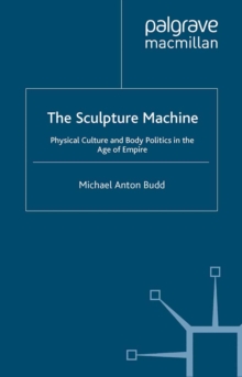 The Sculpture Machine : Physical Culture and Body Politics in the Age of Empire