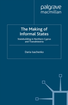 The Making of Informal States : Statebuilding in Northern Cyprus and Transdniestria