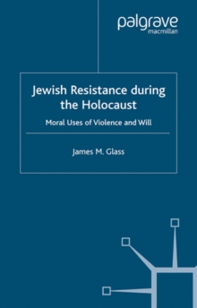 Jewish Resistance During the Holocaust : Moral Uses of Violence and Will