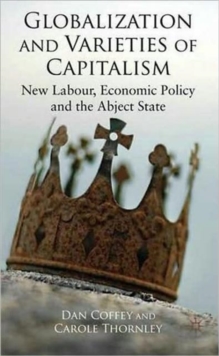 Globalization and Varieties of Capitalism : New Labour, Economic Policy and the Abject State, Hardback Book Globalization and Varieties of Capitalism : New Labour, Economic Policy and the Abject State, Hardback Book